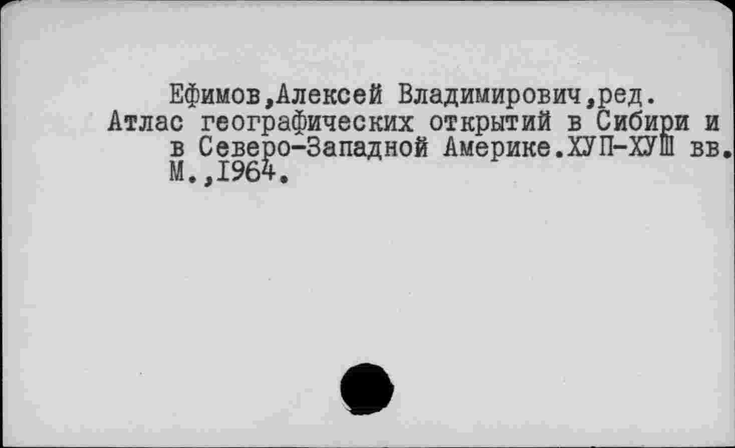 ﻿Ефимов,Алексей Владимирович,ред.
Атлас географических открытий в Сибири и в Северо-Западной Америке.ХУП-ХУШ вв.